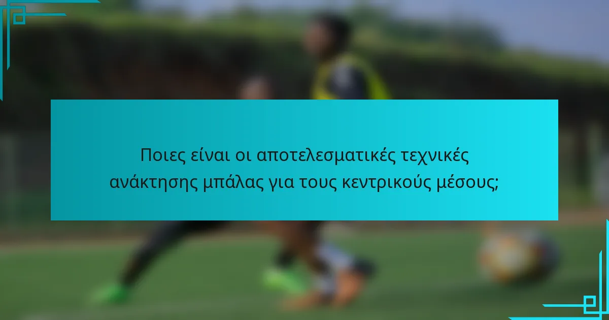Ποιες είναι οι αποτελεσματικές τεχνικές ανάκτησης μπάλας για τους κεντρικούς μέσους;