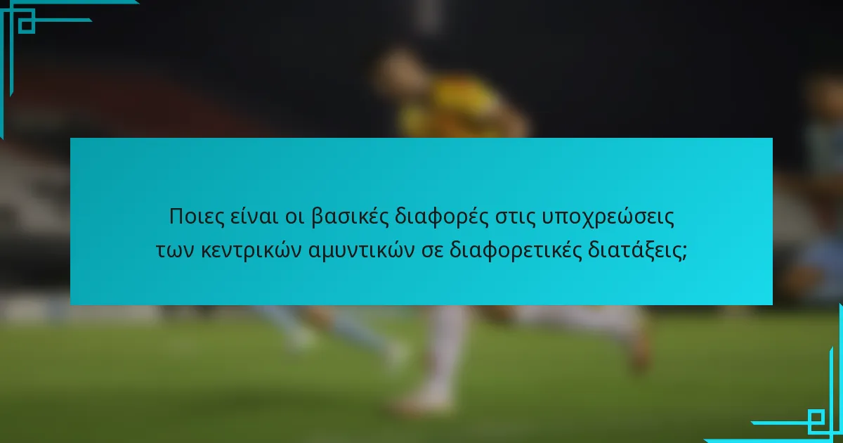 Ποιες είναι οι βασικές διαφορές στις υποχρεώσεις των κεντρικών αμυντικών σε διαφορετικές διατάξεις;