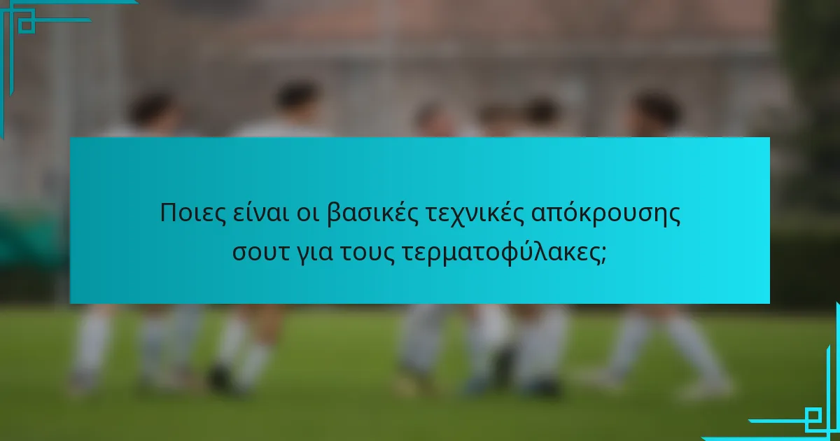Ποιες είναι οι βασικές τεχνικές απόκρουσης σουτ για τους τερματοφύλακες;