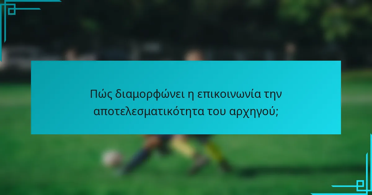 Πώς διαμορφώνει η επικοινωνία την αποτελεσματικότητα του αρχηγού;