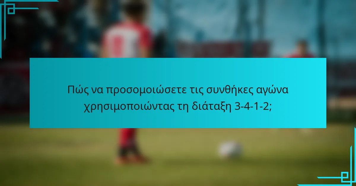 Πώς να προσομοιώσετε τις συνθήκες αγώνα χρησιμοποιώντας τη διάταξη 3-4-1-2;